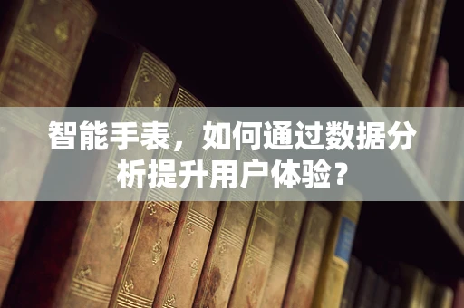 智能手表，如何通过数据分析提升用户体验？