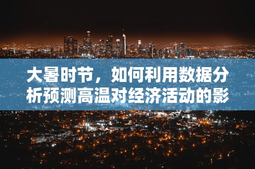 大暑时节，如何利用数据分析预测高温对经济活动的影响？