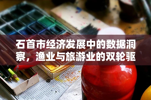 石首市经济发展中的数据洞察，渔业与旅游业的双轮驱动效应如何？
