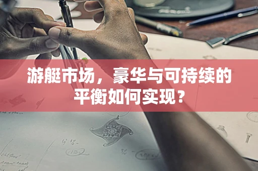 游艇市场，豪华与可持续的平衡如何实现？