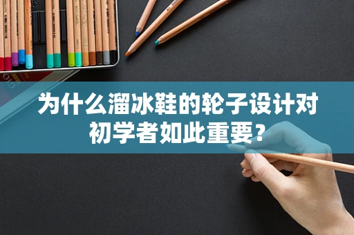 为什么溜冰鞋的轮子设计对初学者如此重要？