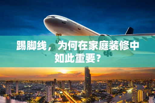 踢脚线，为何在家庭装修中如此重要？