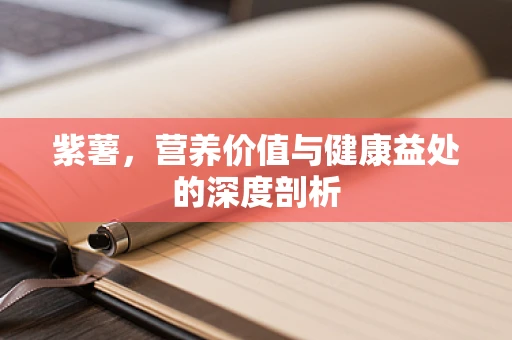 紫薯，营养价值与健康益处的深度剖析