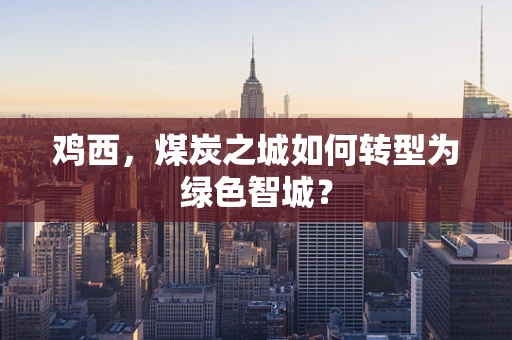 鸡西，煤炭之城如何转型为绿色智城？