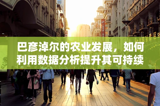 巴彦淖尔的农业发展，如何利用数据分析提升其可持续性？
