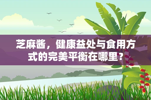 芝麻酱，健康益处与食用方式的完美平衡在哪里？