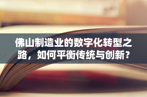 佛山制造业的数字化转型之路，如何平衡传统与创新？