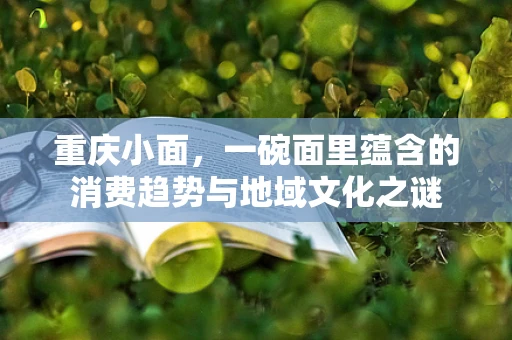 重庆小面，一碗面里蕴含的消费趋势与地域文化之谜