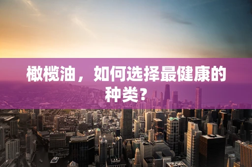 橄榄油，如何选择最健康的种类？