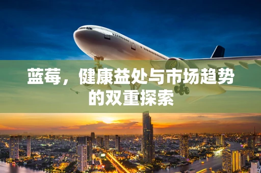 蓝莓，健康益处与市场趋势的双重探索