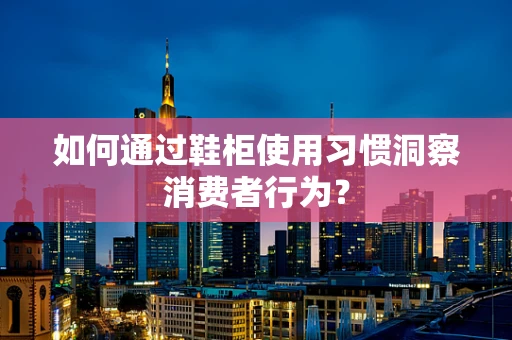 如何通过鞋柜使用习惯洞察消费者行为？