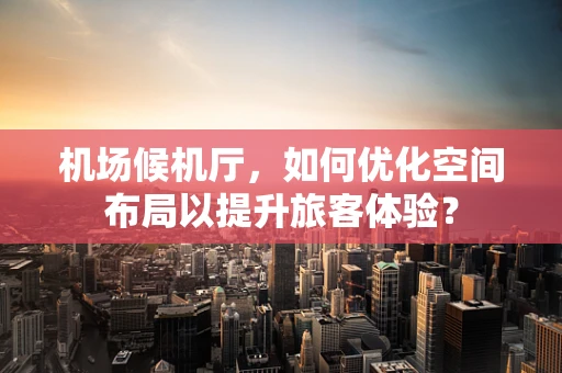 机场候机厅，如何优化空间布局以提升旅客体验？