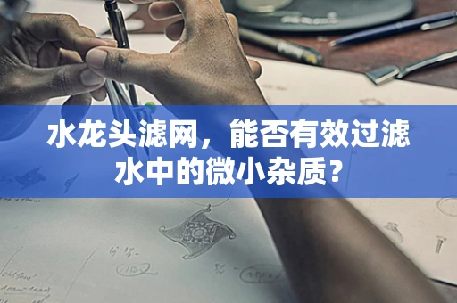 水龙头滤网，能否有效过滤水中的微小杂质？