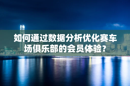 如何通过数据分析优化赛车场俱乐部的会员体验？
