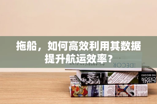 拖船，如何高效利用其数据提升航运效率？