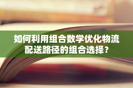 如何利用组合数学优化物流配送路径的组合选择？