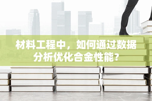 材料工程中，如何通过数据分析优化合金性能？