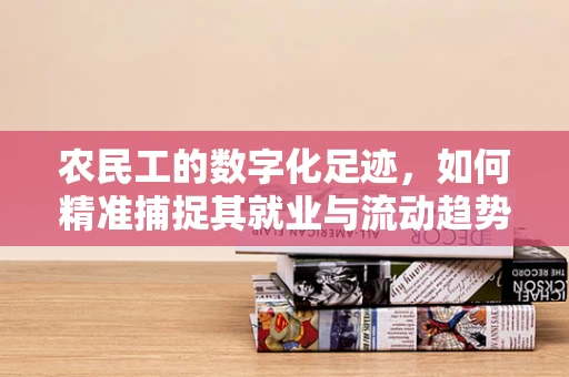 农民工的数字化足迹，如何精准捕捉其就业与流动趋势？