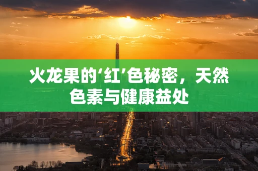 火龙果的‘红’色秘密，天然色素与健康益处