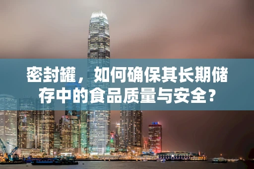 密封罐，如何确保其长期储存中的食品质量与安全？