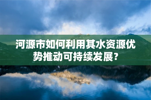 河源市如何利用其水资源优势推动可持续发展？