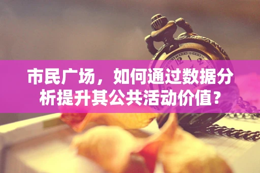 市民广场，如何通过数据分析提升其公共活动价值？