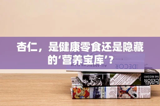 杏仁，是健康零食还是隐藏的‘营养宝库’？