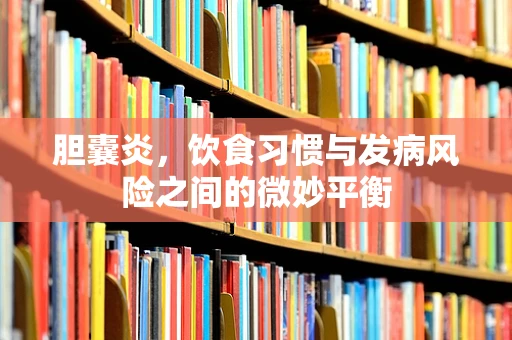 胆囊炎，饮食习惯与发病风险之间的微妙平衡