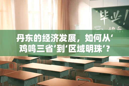 丹东的经济发展，如何从‘鸡鸣三省’到‘区域明珠’？