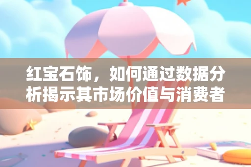 红宝石饰，如何通过数据分析揭示其市场价值与消费者偏好？