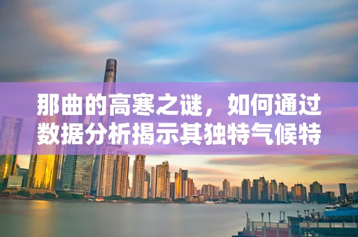 那曲的高寒之谜，如何通过数据分析揭示其独特气候特征？