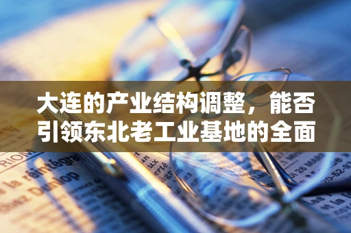 大连的产业结构调整，能否引领东北老工业基地的全面振兴？