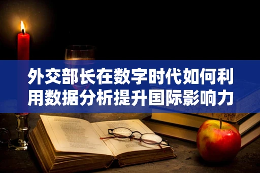 外交部长在数字时代如何利用数据分析提升国际影响力？