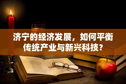 济宁的经济发展，如何平衡传统产业与新兴科技？
