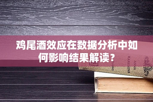 鸡尾酒效应在数据分析中如何影响结果解读？