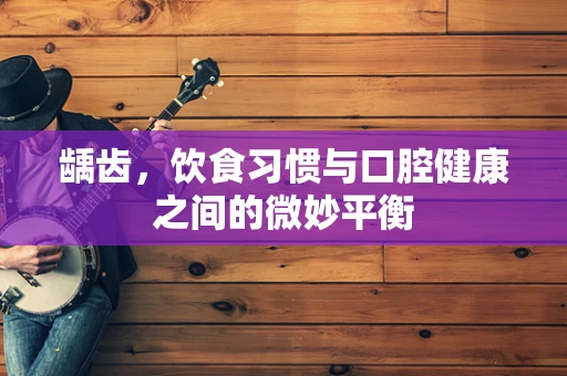 龋齿，饮食习惯与口腔健康之间的微妙平衡