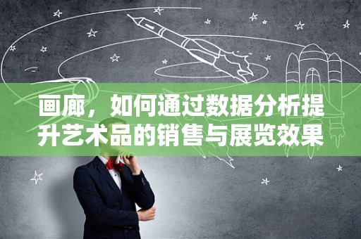 画廊，如何通过数据分析提升艺术品的销售与展览效果？