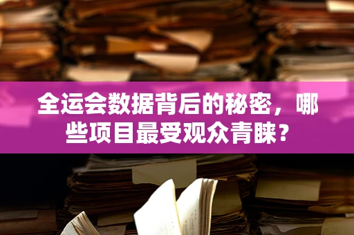 全运会数据背后的秘密，哪些项目最受观众青睐？