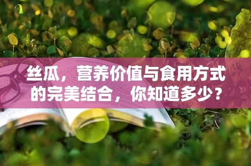 丝瓜，营养价值与食用方式的完美结合，你知道多少？