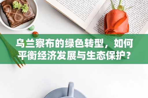 乌兰察布的绿色转型，如何平衡经济发展与生态保护？