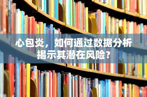 心包炎，如何通过数据分析揭示其潜在风险？