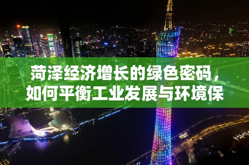 菏泽经济增长的绿色密码，如何平衡工业发展与环境保护？