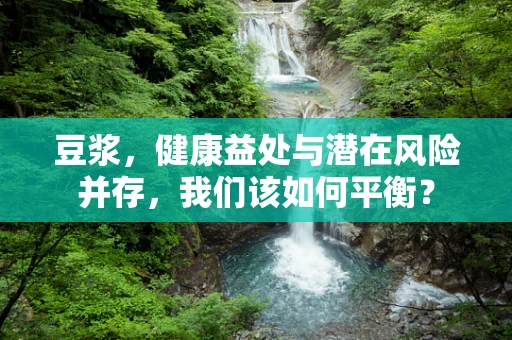 豆浆，健康益处与潜在风险并存，我们该如何平衡？