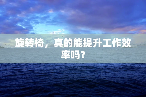 旋转椅，真的能提升工作效率吗？