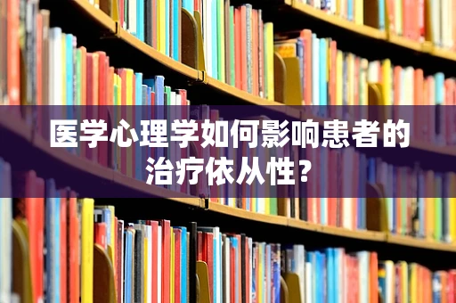 医学心理学如何影响患者的治疗依从性？