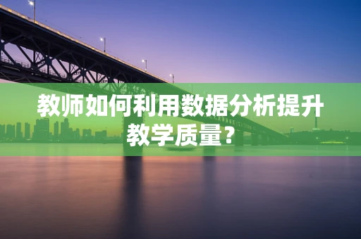 教师如何利用数据分析提升教学质量？