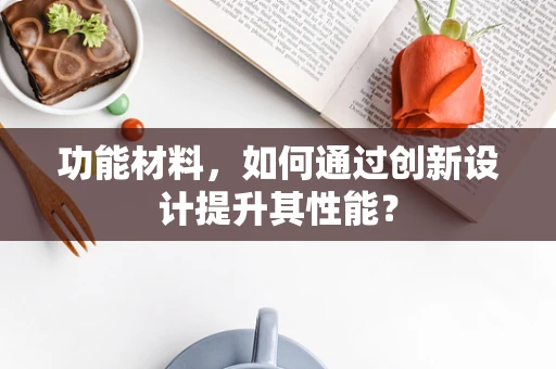 功能材料，如何通过创新设计提升其性能？