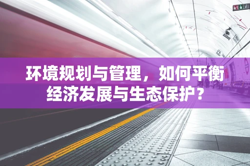 环境规划与管理，如何平衡经济发展与生态保护？