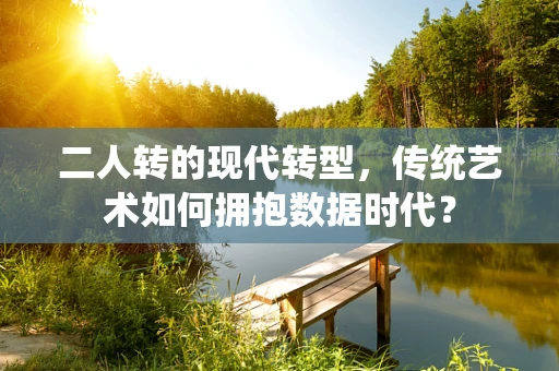 二人转的现代转型，传统艺术如何拥抱数据时代？