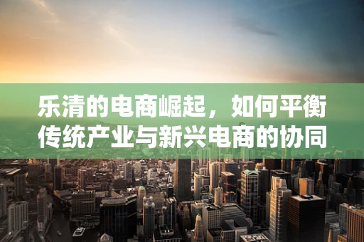 乐清的电商崛起，如何平衡传统产业与新兴电商的协同发展？